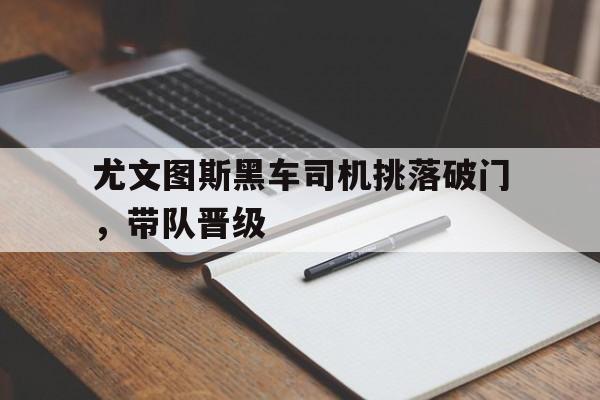尤文图斯黑车司机挑落破门，带队晋级的简单介绍